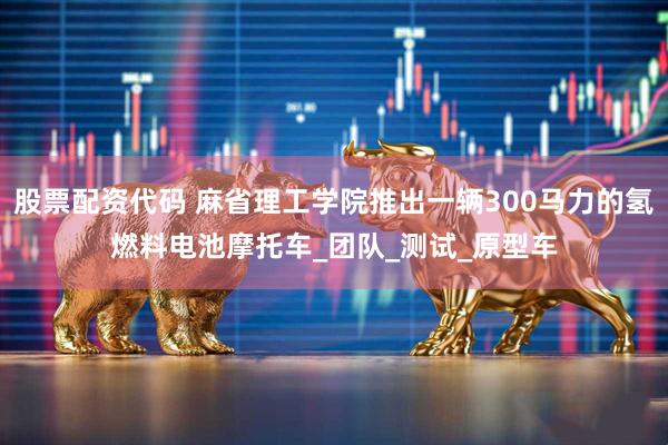 股票配资代码 麻省理工学院推出一辆300马力的氢燃料电池摩托车_团队_测试_原型车