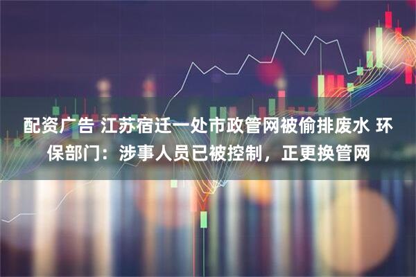 配资广告 江苏宿迁一处市政管网被偷排废水 环保部门：涉事人员已被控制，正更换管网