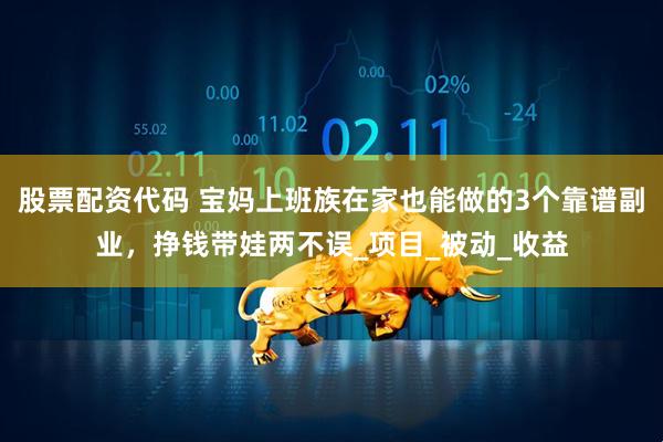 股票配资代码 宝妈上班族在家也能做的3个靠谱副业，挣钱带娃两不误_项目_被动_收益