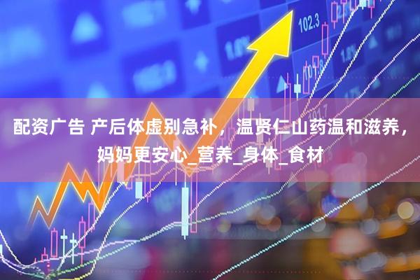 配资广告 产后体虚别急补，温贤仁山药温和滋养，妈妈更安心_营养_身体_食材