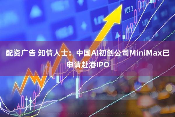 配资广告 知情人士：中国AI初创公司MiniMax已申请赴港IPO