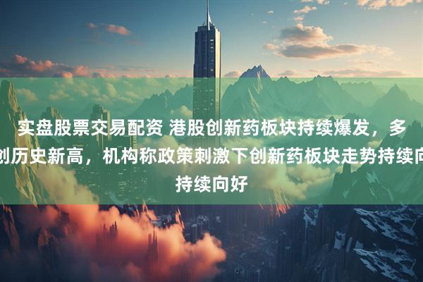 实盘股票交易配资 港股创新药板块持续爆发，多股创历史新高，机构称政策刺激下创新药板块走势持续向好