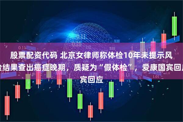 股票配资代码 北京女律师称体检10年未提示风险结果查出癌症晚期，质疑为“假体检”，爱康国宾回应