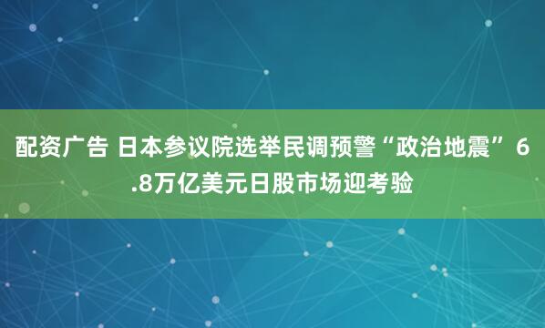 配资广告 日本参议院选举民调预警“政治地震” 6.8万亿美元日股市场迎考验