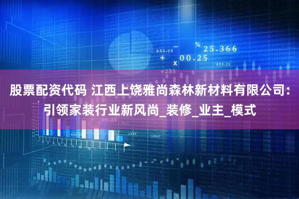 股票配资代码 江西上饶雅尚森林新材料有限公司：引领家装行业新风尚_装修_业主_模式