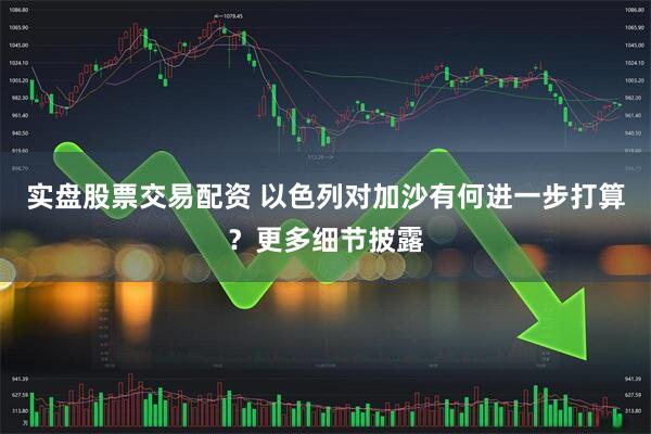 实盘股票交易配资 以色列对加沙有何进一步打算？更多细节披露
