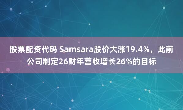 股票配资代码 Samsara股价大涨19.4%，此前公司制定26财年营收增长26%的目标