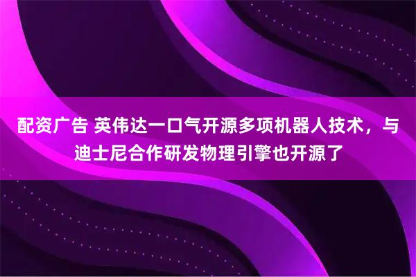 配资广告 英伟达一口气开源多项机器人技术，与迪士尼合作研发物理引擎也开源了