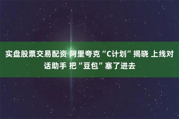 实盘股票交易配资 阿里夸克“C计划”揭晓 上线对话助手 把“豆包”塞了进去