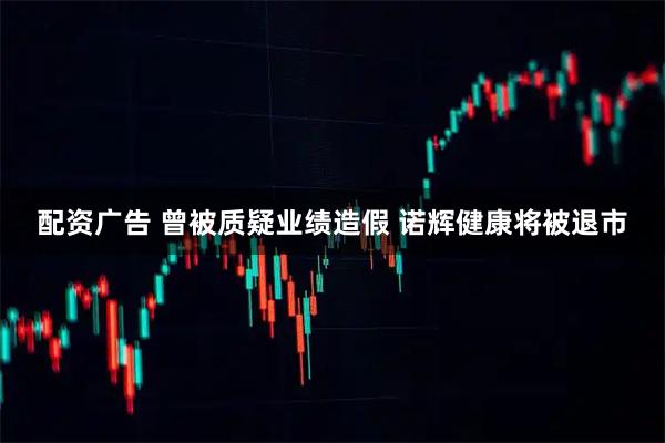 配资广告 曾被质疑业绩造假 诺辉健康将被退市