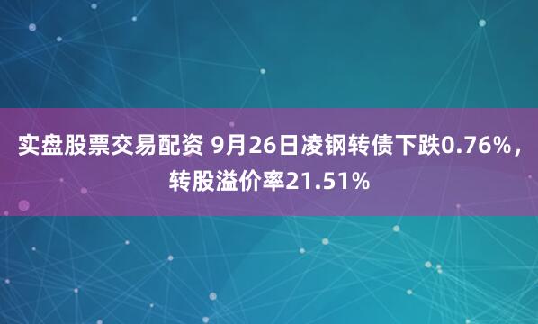 实盘股票交易配资 9月26日凌钢转债下跌0.76%，转股溢价率21.51%