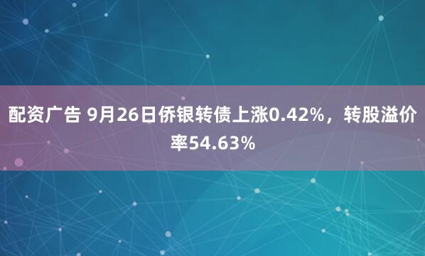 配资广告 9月26日侨银转债上涨0.42%，转股溢价率54.63%
