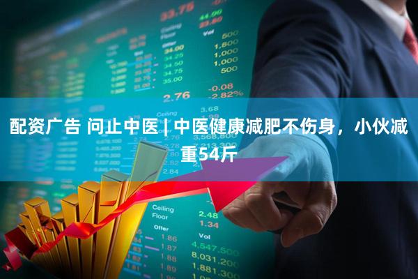 配资广告 问止中医 | 中医健康减肥不伤身，小伙减重54斤