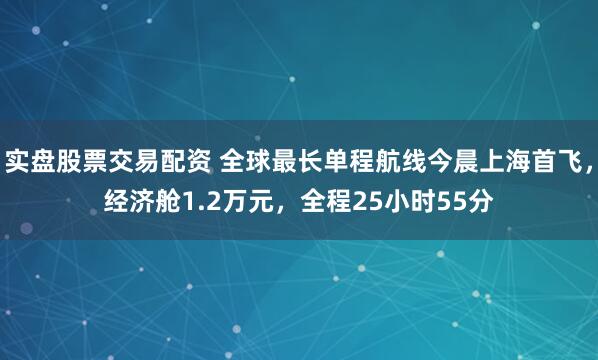 实盘股票交易配资 全球最长单程航线今晨上海首飞，经济舱1.2万元，全程25小时55分