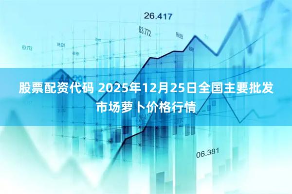 股票配资代码 2025年12月25日全国主要批发市场萝卜价格行情